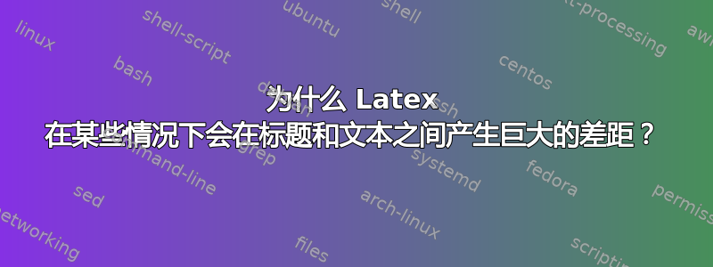 为什么 Latex 在某些情况下会在标题和文本之间产生巨大的差距？