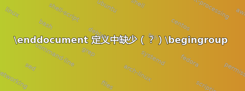 \enddocument 定义中缺少（？）\begingroup