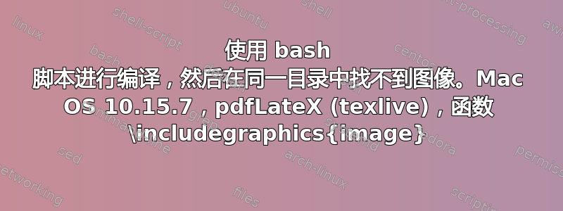 使用 bash 脚本进行编译，然后在同一目录中找不到图像。Mac OS 10.15.7，pdfLateX (texlive)，函数 \includegraphics{image}