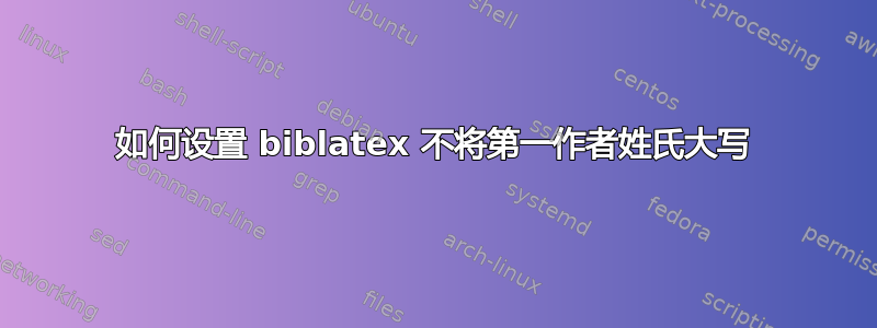 如何设置 biblatex 不将第一作者姓氏大写