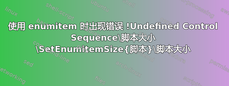 使用 enumitem 时出现错误 !Undefined Control Sequence\脚本大小 \SetEnumitemSize{脚本}\脚本大小