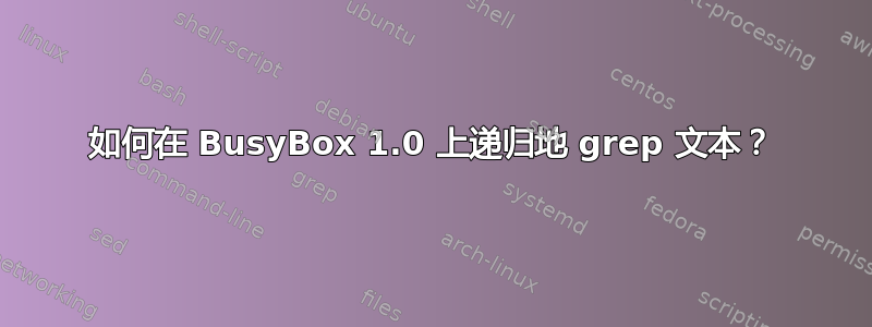 如何在 BusyBox 1.0 上递归地 grep 文本？