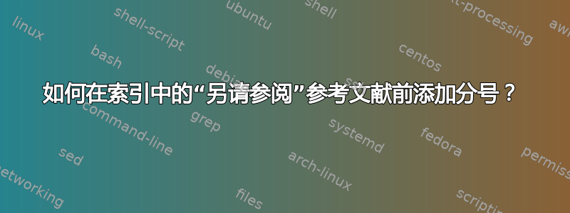 如何在索引中的“另请参阅”参考文献前添加分号？