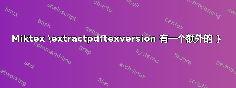 Miktex \extractpdftexversion 有一个额外的 }