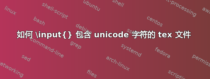 如何 \input{} 包含 unicode 字符的 tex 文件