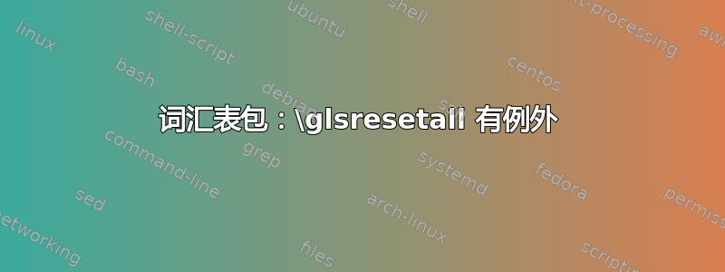 词汇表包：\glsresetall 有例外