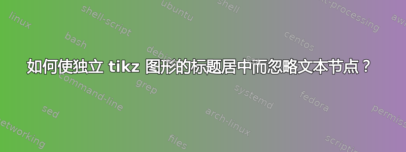 如何使独立 tikz 图形的标题居中而忽略文本节点？