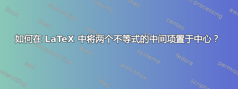 如何在 LaTeX 中将两个不等式的中间项置于中心？