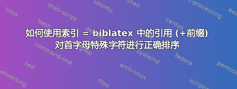 如何使用索引 = biblatex 中的引用 (+前缀) 对首字母特殊字符进行正确排序