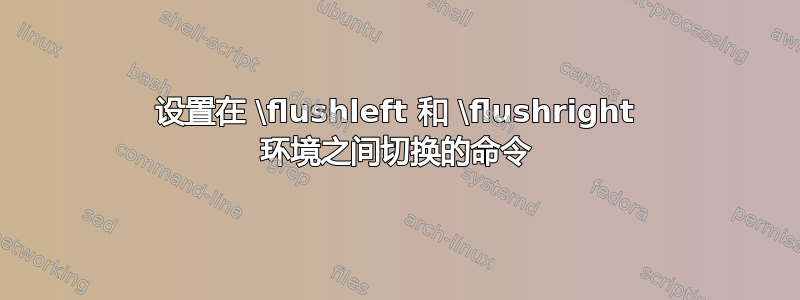 设置在 \flushleft 和 \flushright 环境之间切换的命令