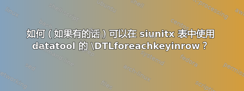 如何（如果有的话）可以在 siunitx 表中使用 datatool 的 \DTLforeachkeyinrow？