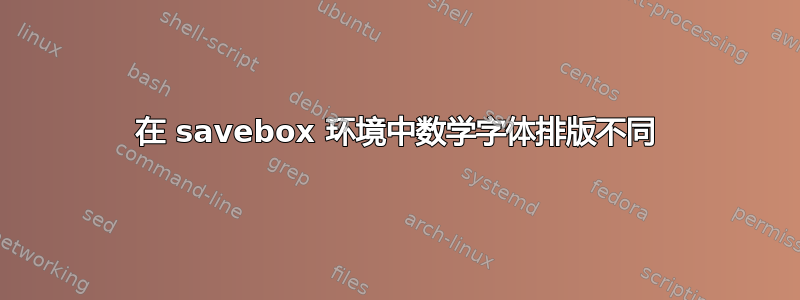 在 savebox 环境中数学字体排版不同