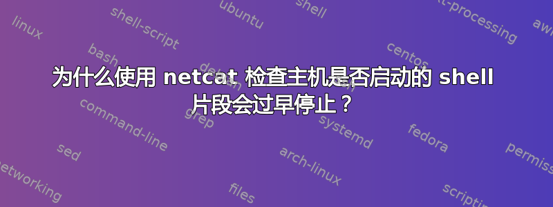 为什么使用 netcat 检查主机是否启动的 shell 片段会过早停止？