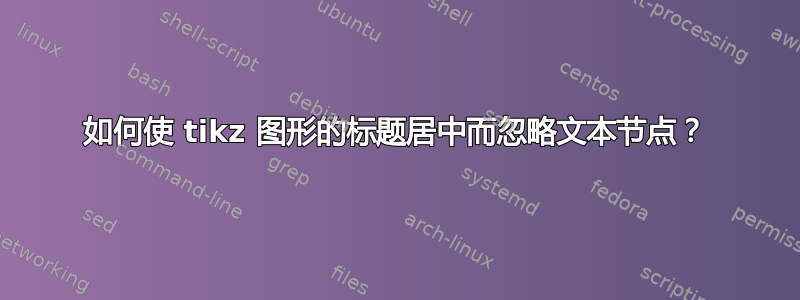 如何使 tikz 图形的标题居中而忽略文本节点？