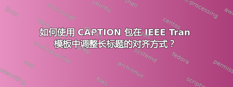 如何使用 CAPTION 包在 IEEE Tran 模板中调整长标题的对齐方式？