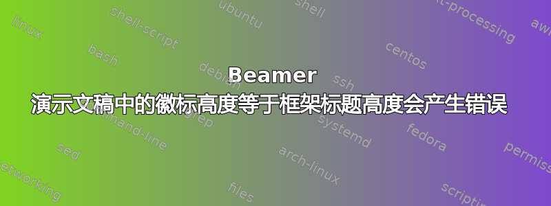 Beamer 演示文稿中的徽标高度等于框架标题高度会产生错误 