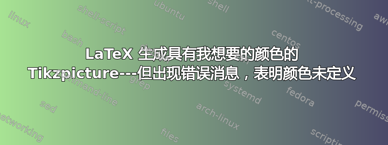 LaTeX 生成具有我想要的颜色的 Tikzpicture---但出现错误消息，表明颜色未定义