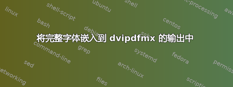 将完整字体嵌入到 dvipdfmx 的输出中