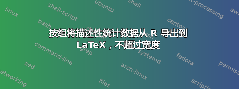 按组将描述性统计数据从 R 导出到 LaTeX，不超过宽度