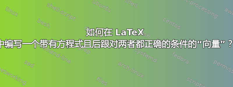 如何在 LaTeX 中编写一个带有方程式且后跟对两者都正确的条件的“向量”？