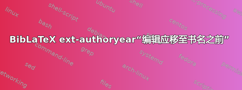 BibLaTeX ext-authoryear“编辑应移至书名之前”