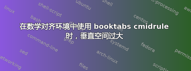 在数学对齐环境中使用 booktabs cmidrule 时，垂直空间过大