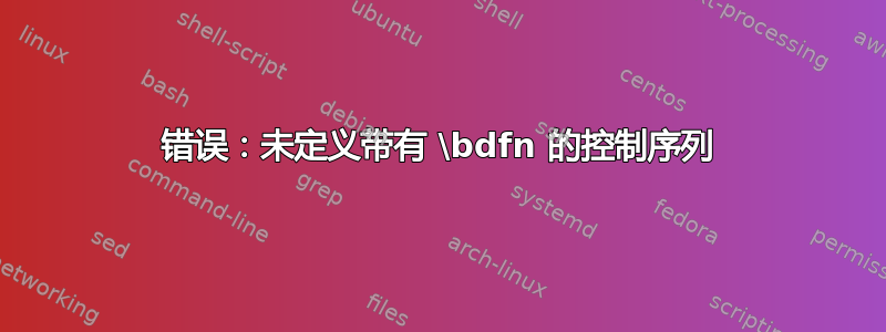 错误：未定义带有 \bdfn 的控制序列