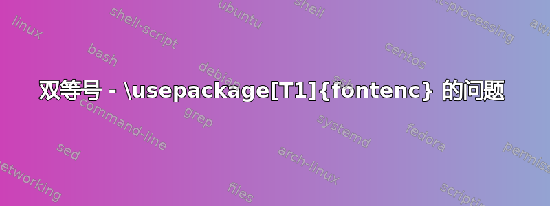 双等号 - \usepackage[T1]{fontenc} 的问题