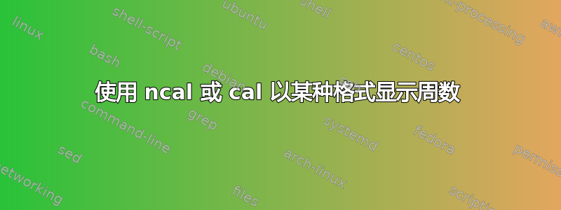 使用 ncal 或 cal 以某种格式显示周数