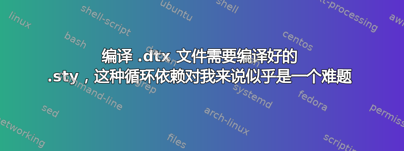 编译 .dtx 文件需要编译好的 .sty，这种循环依赖对我来说似乎是一个难题