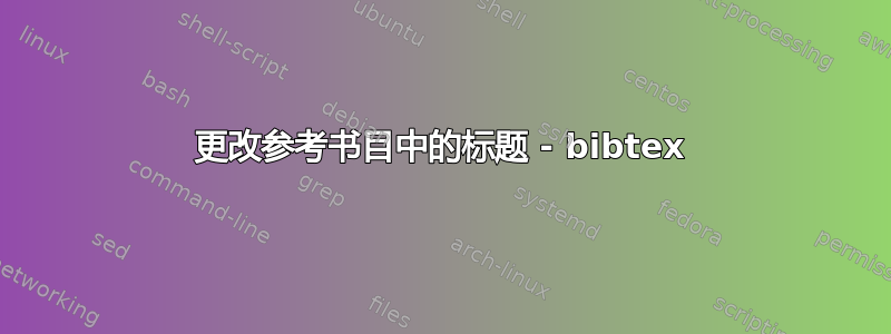 更改参考书目中的标题 - bibtex