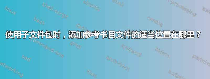 使用子文件包时，添加参考书目文件的适当位置在哪里？