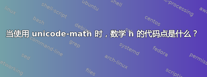 当使用 unicode-math 时，数学 h 的代码点是什么？