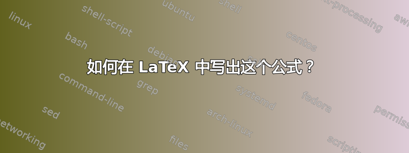 如何在 LaTeX 中写出这个公式？