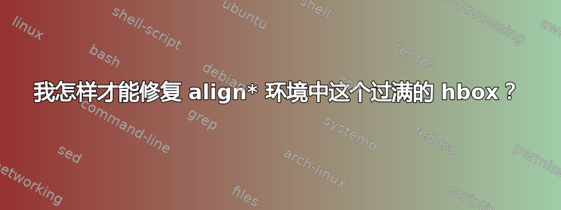 我怎样才能修复 align* 环境中这个过满的 hbox？