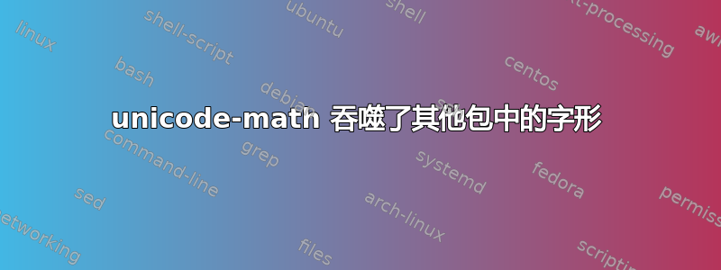 unicode-math 吞噬了其他包中的字形