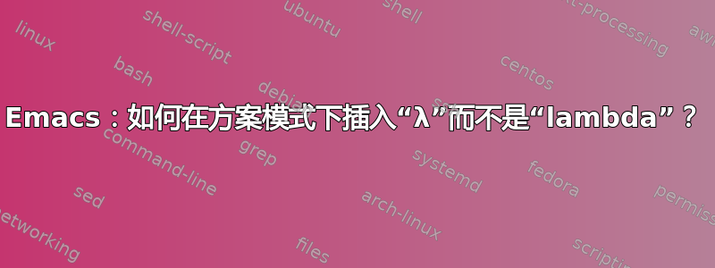 Emacs：如何在方案模式下插入“λ”而不是“lambda”？