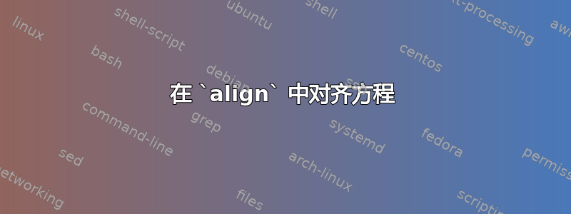 在 `align` 中对齐方程