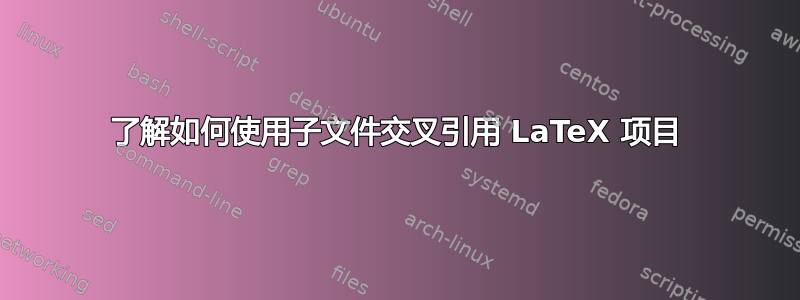 了解如何使用子文件交叉引用 LaTeX 项目