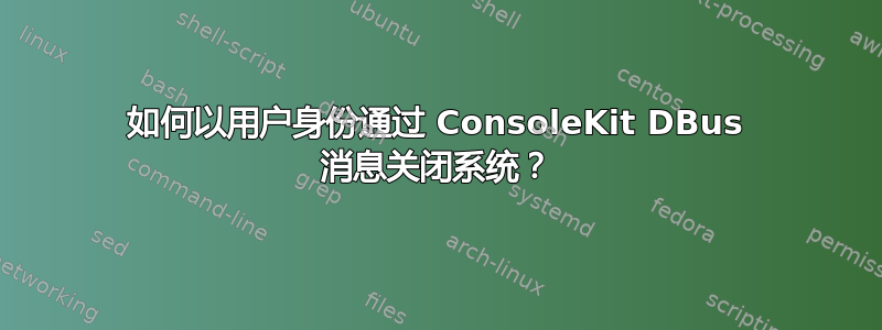 如何以用户身份通过​​ ConsoleKit DBus 消息关闭系统？