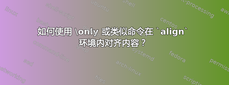 如何使用 \only 或类似命令在 `align` 环境内对齐内容？