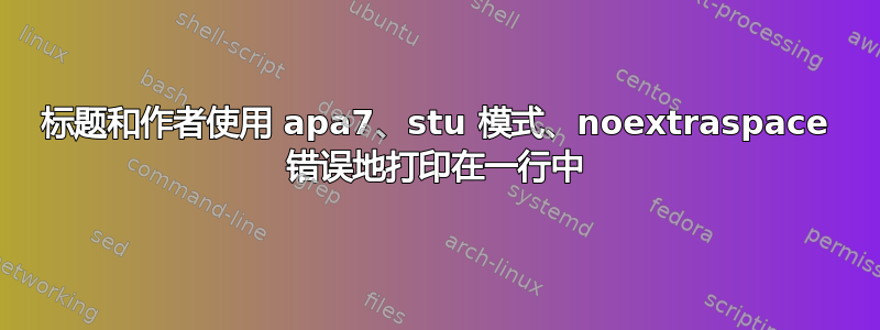 标题和作者使用 apa7、stu 模式、noextraspace 错误地打印在一行中