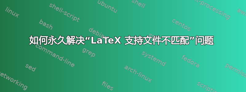 如何永久解决“LaTeX 支持文件不匹配”问题