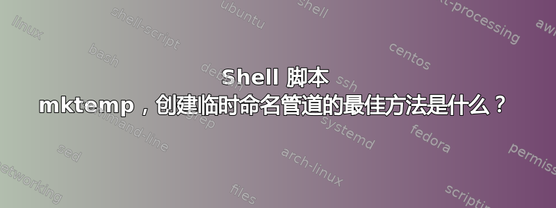 Shell 脚本 mktemp，创建临时命名管道的最佳方法是什么？