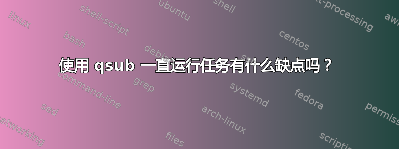 使用 qsub 一直运行任务有什么缺点吗？