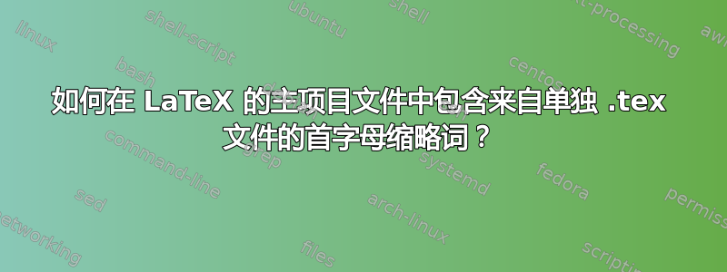 如何在 LaTeX 的主项目文件中包含来自单独 .tex 文件的首字母缩略词？