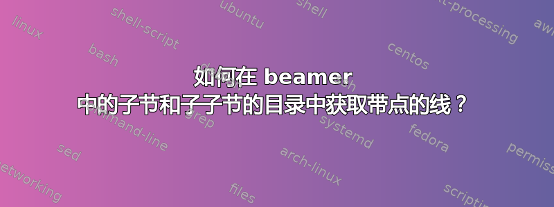 如何在 beamer 中的子节和子子节的目录中获取带点的线？