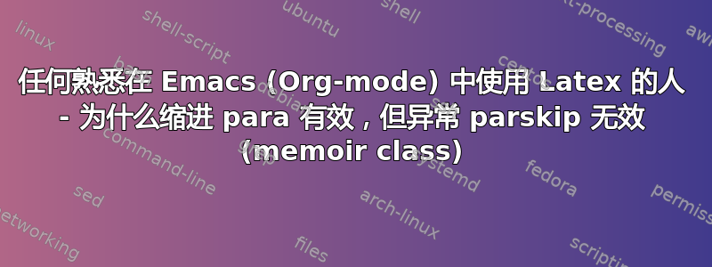 任何熟悉在 Emacs (Org-mode) 中使用 Latex 的人 - 为什么缩进 para 有效，但异常 parskip 无效 (memoir class)