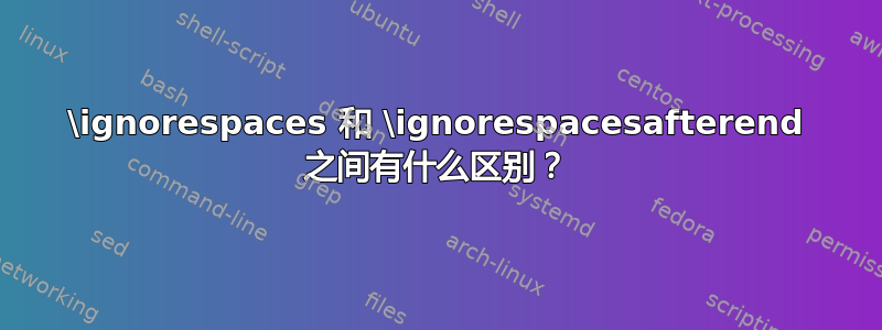 \ignorespaces 和 \ignorespacesafterend 之间有什么区别？