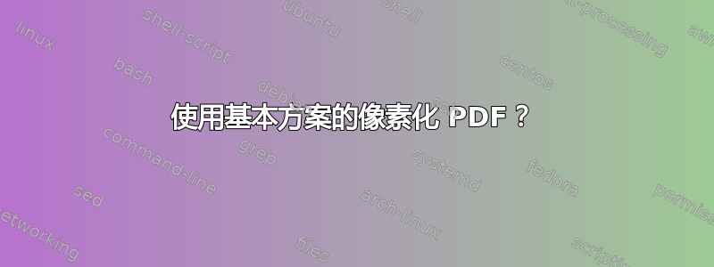 使用基本方案的像素化 PDF？